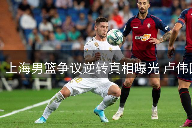 上海男篮争议逆转真相曝光 卢伟回忆录为何隐去关键人物？