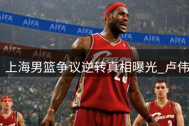 上海男篮争议逆转真相曝光 卢伟回忆录为何隐去关键人物？