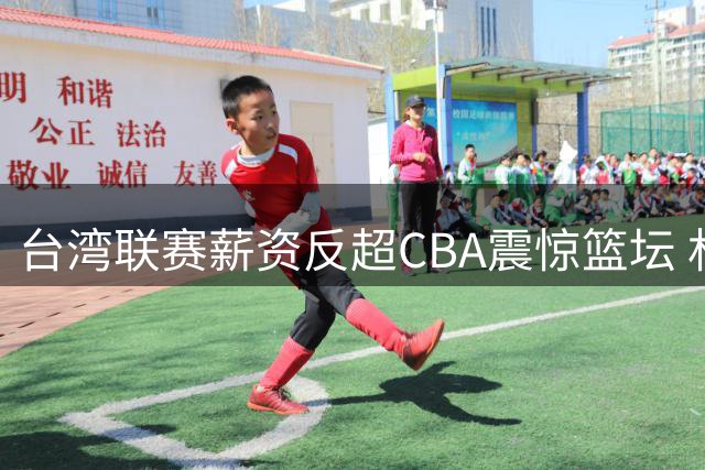 台湾联赛薪资反超CBA震惊篮坛 林庭谦千万合约引连锁反应
