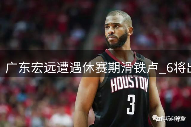 广东宏远遭遇休赛期滑铁卢 6将出走引援颗粒无收 少帅掌舵能力遭质疑