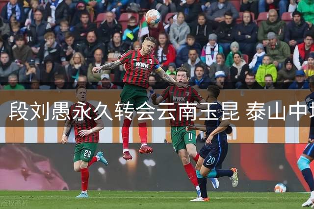 段刘愚永久转会云南玉昆 泰山中场重组引关注