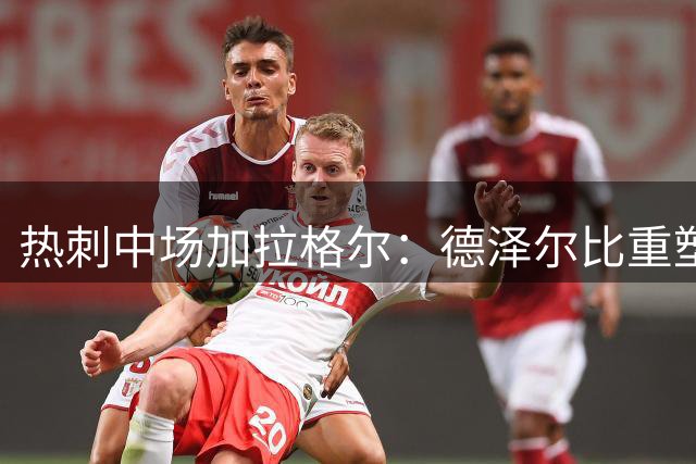 热刺中场加拉格尔：德泽尔比重塑自信 期待巅峰表现