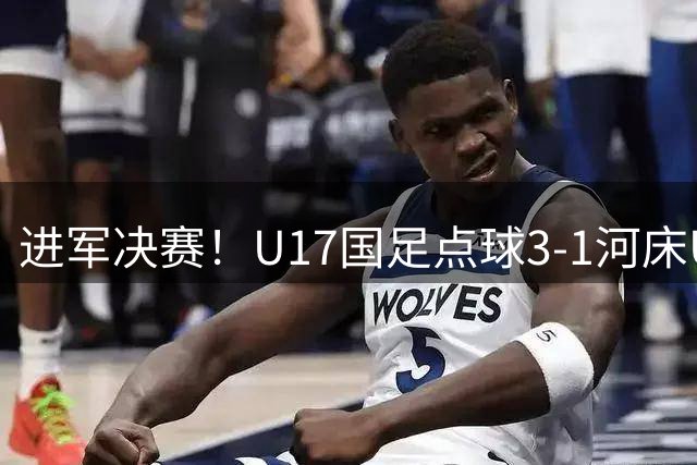 进军决赛！U17国足点球3-1河床U17将战阿森纳，球迷认清三大事实