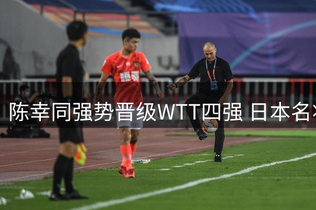 陈幸同强势晋级WTT四强 日本名将坦言完全被压制